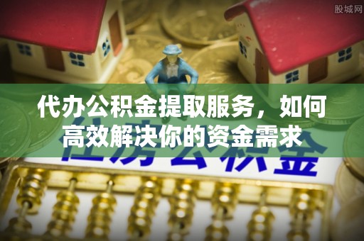 横栏代办公积金提取服务，如何高效解决你的资金需求