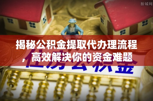 横栏揭秘公积金提取代办理流程，高效解决你的资金难题