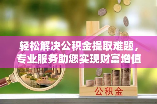 横栏轻松解决公积金提取难题，专业服务助您实现财富增值——代办公积金提取