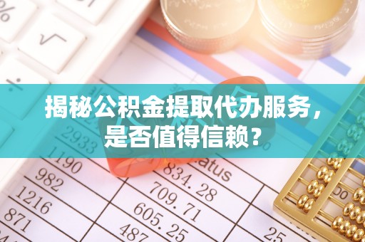 横栏揭秘公积金提取代办服务，是否值得信赖？