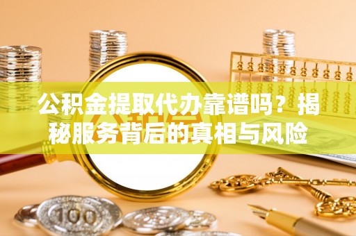横栏公积金提取代办靠谱吗？揭秘服务背后的真相与风险