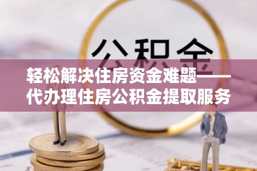 横栏轻松解决住房资金难题——代办理住房公积金提取服务详解
