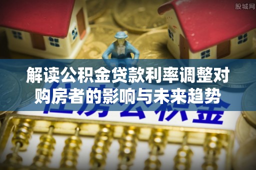 横栏解读公积金贷款利率调整对购房者的影响与未来趋势