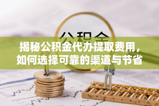横栏揭秘公积金代办提取费用，如何选择可靠的渠道与节省成本