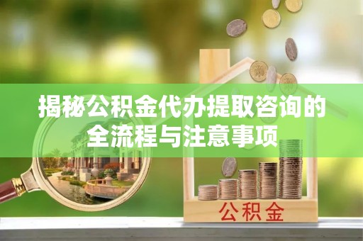 横栏揭秘公积金代办提取咨询的全流程与注意事项
