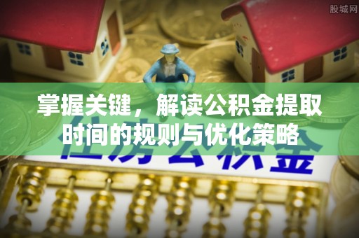 横栏掌握关键，解读公积金提取时间的规则与优化策略