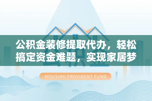 横栏公积金装修提取代办，轻松搞定资金难题，实现家居梦想