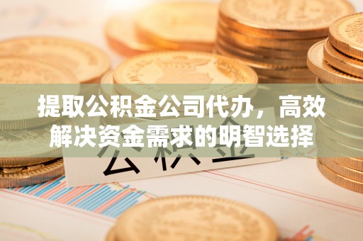 横栏提取公积金公司代办，高效解决资金需求的明智选择