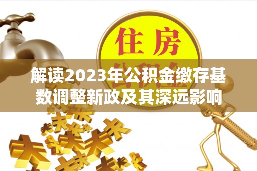横栏解读2023年公积金缴存基数调整新政及其深远影响