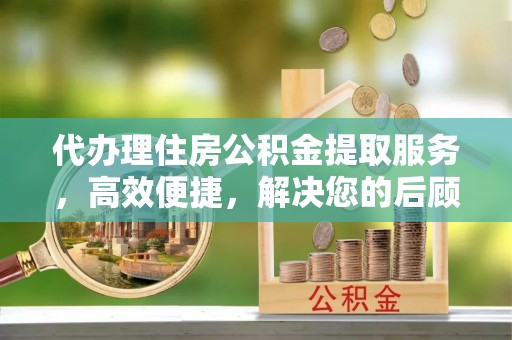横栏代办理住房公积金提取服务，高效便捷，解决您的后顾之忧