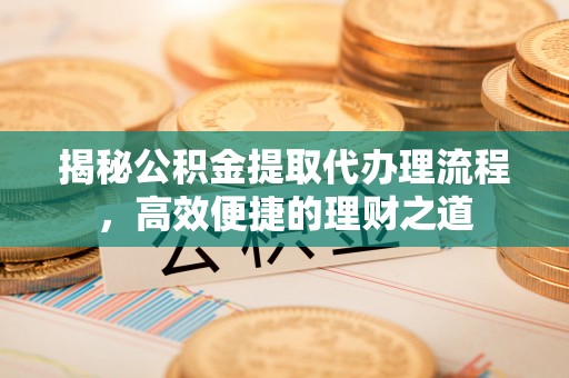 横栏揭秘公积金提取代办理流程，高效便捷的理财之道