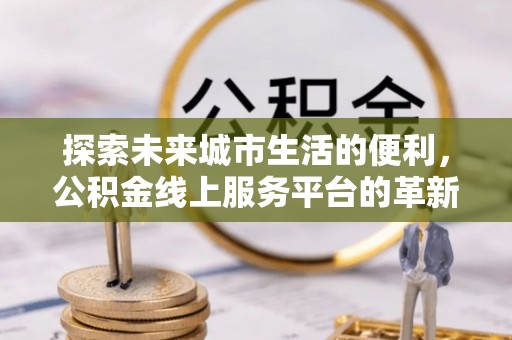 横栏探索未来城市生活的便利，公积金线上服务平台的革新与机遇