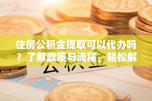 横栏住房公积金提取可以代办吗？了解政策与流程，轻松解决你的疑问