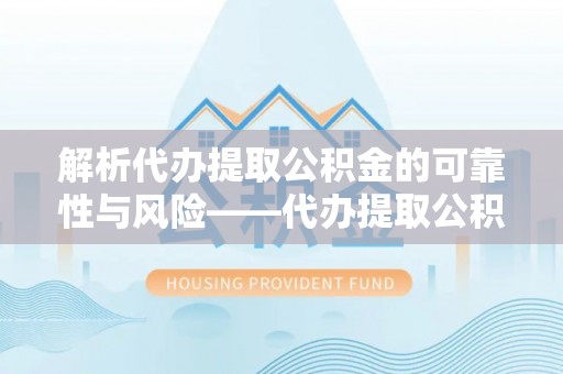 横栏解析代办提取公积金的可靠性与风险——代办提取公积金靠谱吗