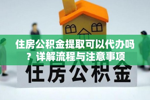 横栏住房公积金提取可以代办吗？详解流程与注意事项