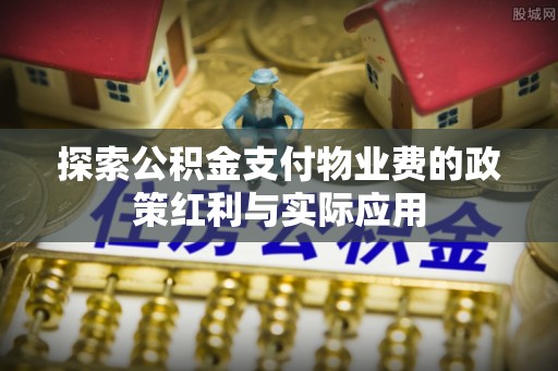 横栏探索公积金支付物业费的政策红利与实际应用