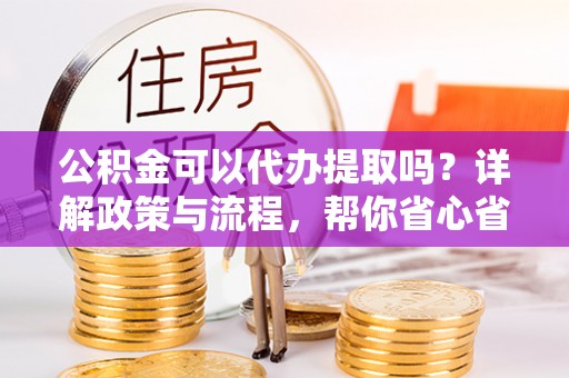 横栏公积金可以代办提取吗？详解政策与流程，帮你省心省力
