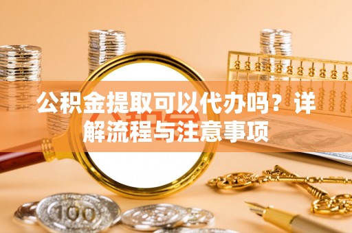 横栏公积金提取可以代办吗？详解流程与注意事项