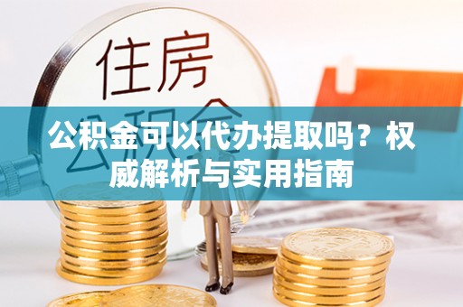 横栏公积金可以代办提取吗？权威解析与实用指南