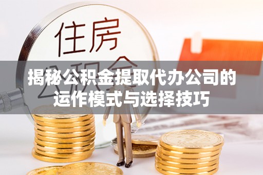 横栏揭秘公积金提取代办公司的运作模式与选择技巧