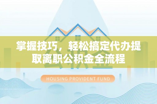 横栏掌握技巧，轻松搞定代办提取离职公积金全流程