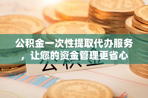 横栏公积金一次性提取代办服务，让您的资金管理更省心