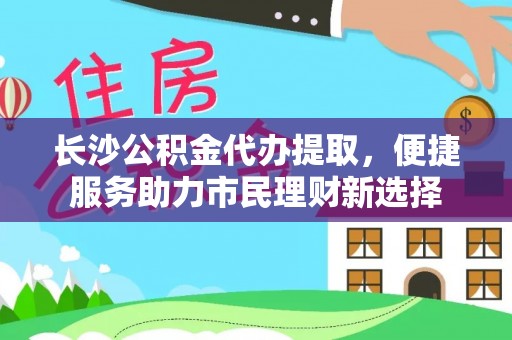 横栏长沙公积金代办提取，便捷服务助力市民理财新选择