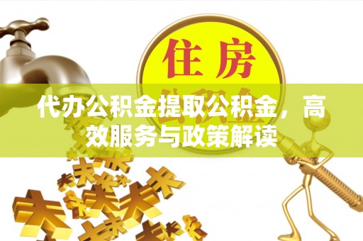 横栏代办公积金提取公积金，高效服务与政策解读