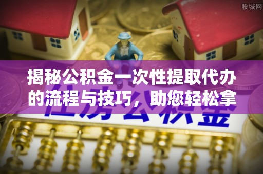 横栏揭秘公积金一次性提取代办的流程与技巧，助您轻松拿钱！