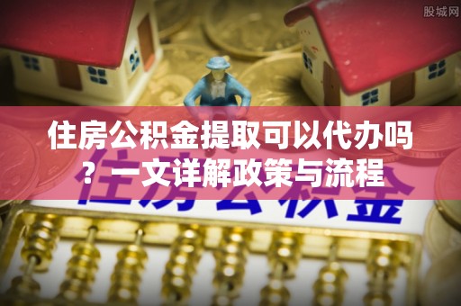 横栏住房公积金提取可以代办吗？一文详解政策与流程