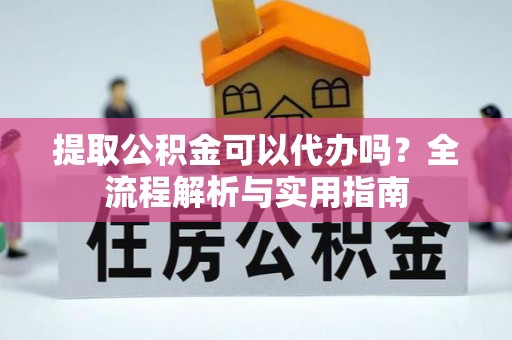 横栏提取公积金可以代办吗？全流程解析与实用指南
