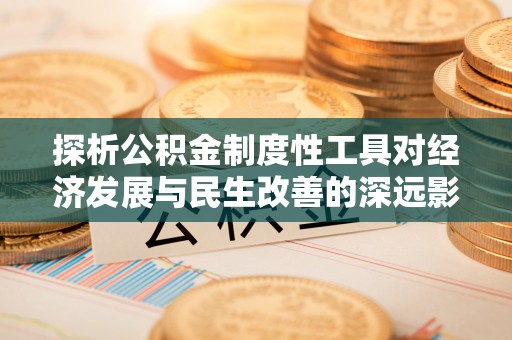 横栏探析公积金制度性工具对经济发展与民生改善的深远影响
