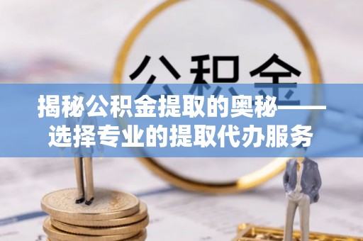 横栏揭秘公积金提取的奥秘——选择专业的提取代办服务