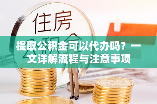 横栏提取公积金可以代办吗？一文详解流程与注意事项