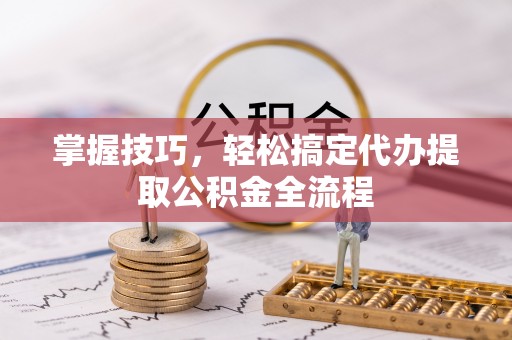横栏掌握技巧，轻松搞定代办提取公积金全流程