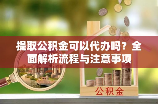 横栏提取公积金可以代办吗？全面解析流程与注意事项