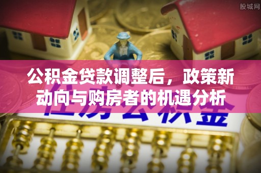 横栏公积金贷款调整后，政策新动向与购房者的机遇分析