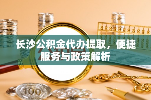 横栏长沙公积金代办提取，便捷服务与政策解析
