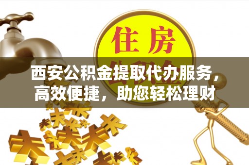 横栏西安公积金提取代办服务，高效便捷，助您轻松理财
