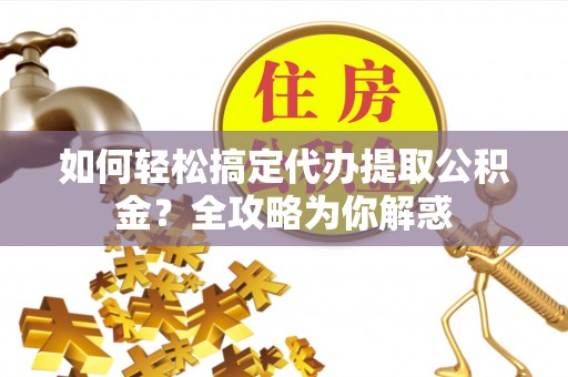 横栏如何轻松搞定代办提取公积金？全攻略为你解惑