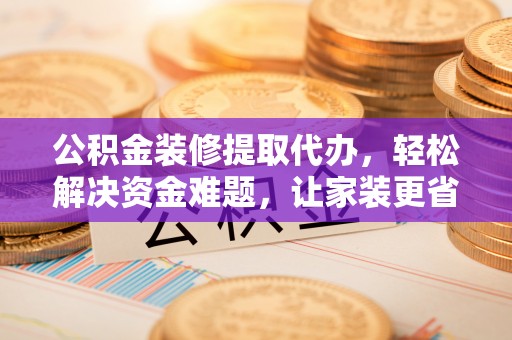 横栏公积金装修提取代办，轻松解决资金难题，让家装更省心