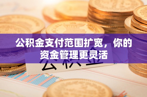 横栏公积金支付范围扩宽，你的资金管理更灵活