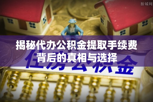 横栏揭秘代办公积金提取手续费背后的真相与选择