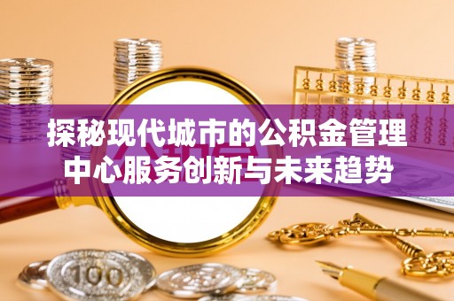 横栏探秘现代城市的公积金管理中心服务创新与未来趋势