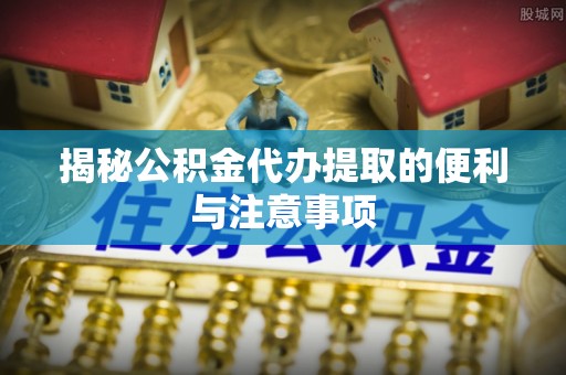 横栏揭秘公积金代办提取的便利与注意事项