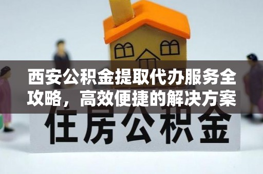 横栏西安公积金提取代办服务全攻略，高效便捷的解决方案