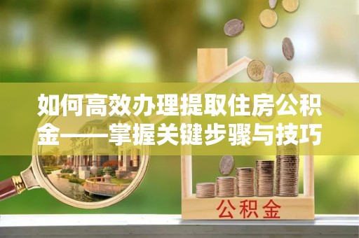横栏如何高效办理提取住房公积金——掌握关键步骤与技巧