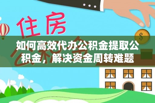 横栏如何高效代办公积金提取公积金，解决资金周转难题