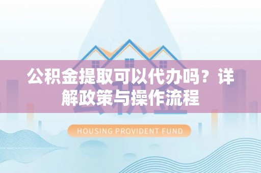 横栏公积金提取可以代办吗？详解政策与操作流程