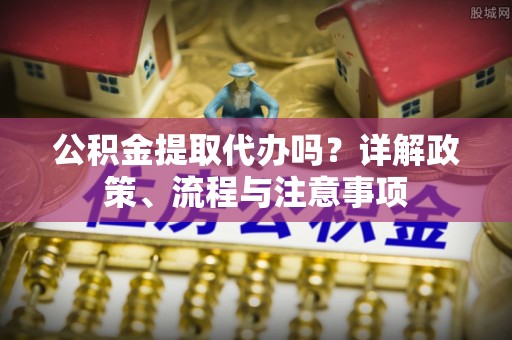 横栏公积金提取代办吗？详解政策、流程与注意事项